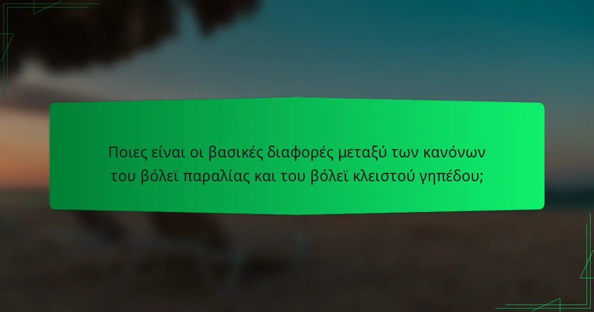 Ποιες είναι οι βασικές διαφορές μεταξύ των κανόνων του βόλεϊ παραλίας και του βόλεϊ κλειστού γηπέδου;