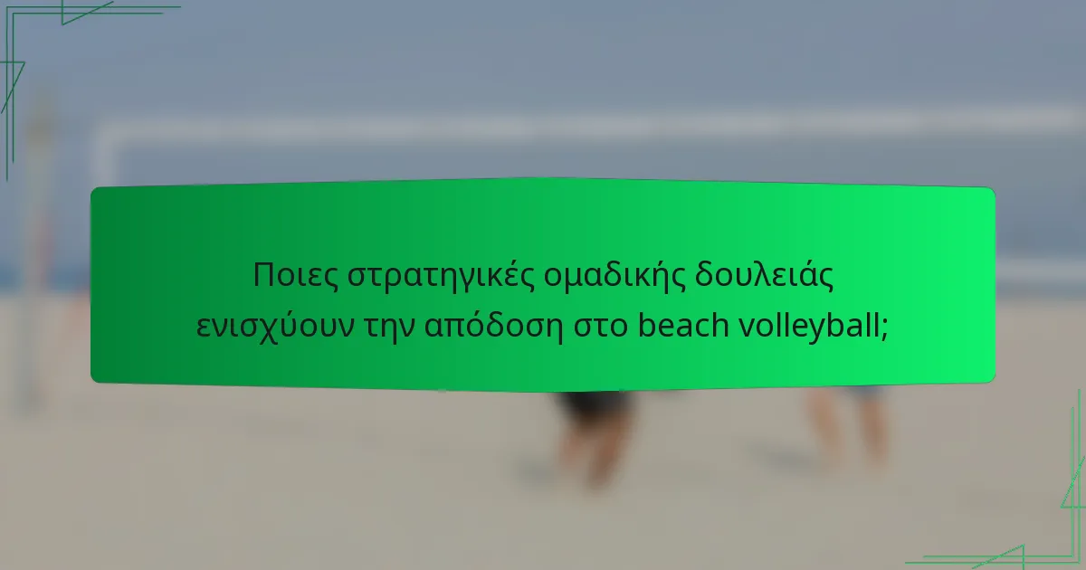 Ποιες στρατηγικές ομαδικής δουλειάς ενισχύουν την απόδοση στο beach volleyball;